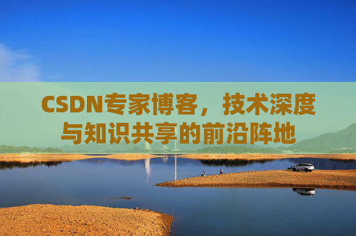 CSDN专家博客，技术深度与知识共享的前沿阵地